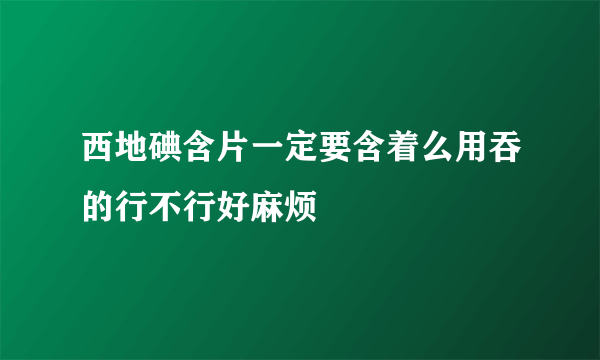 西地碘含片一定要含着么用吞的行不行好麻烦