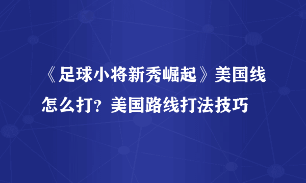 《足球小将新秀崛起》美国线怎么打？美国路线打法技巧