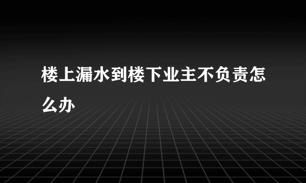 楼上漏水到楼下业主不负责怎么办