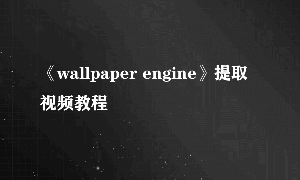 《wallpaper engine》提取视频教程