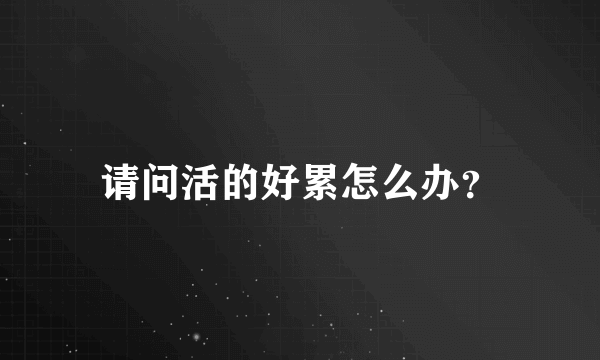 请问活的好累怎么办？