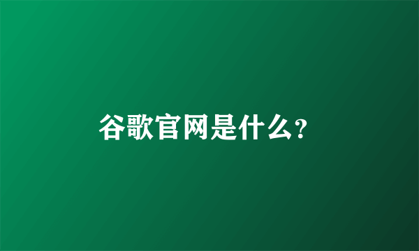 谷歌官网是什么？