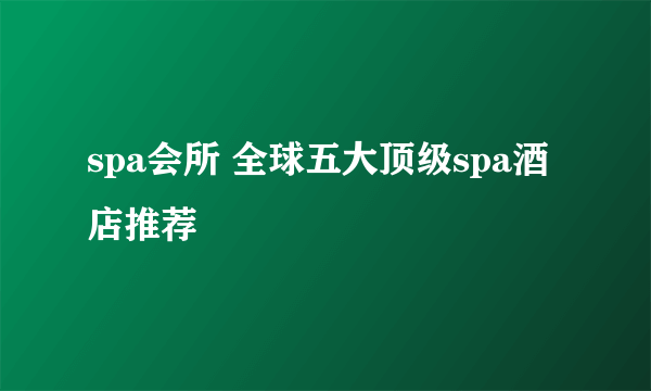 spa会所 全球五大顶级spa酒店推荐