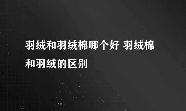 羽绒和羽绒棉哪个好 羽绒棉和羽绒的区别