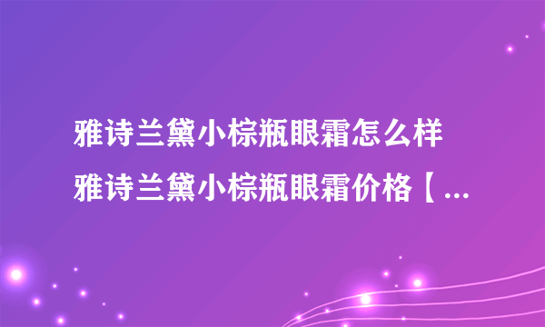 雅诗兰黛小棕瓶眼霜怎么样 雅诗兰黛小棕瓶眼霜价格【产品评测】