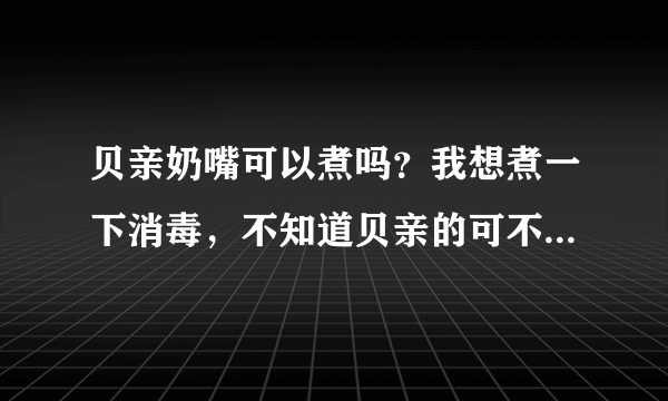 贝亲奶嘴可以煮吗？我想煮一下消毒，不知道贝亲的可不可以用开...