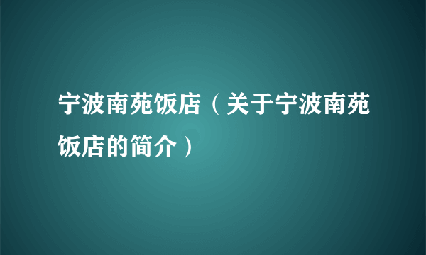 宁波南苑饭店（关于宁波南苑饭店的简介）