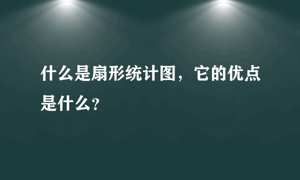 什么是扇形统计图，它的优点是什么？