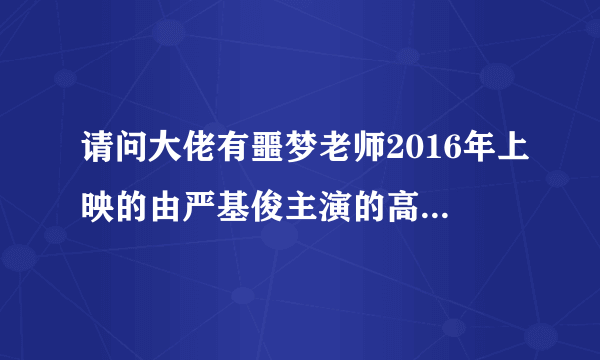 请问大佬有噩梦老师2016年上映的由严基俊主演的高清视频在线观看资源吗