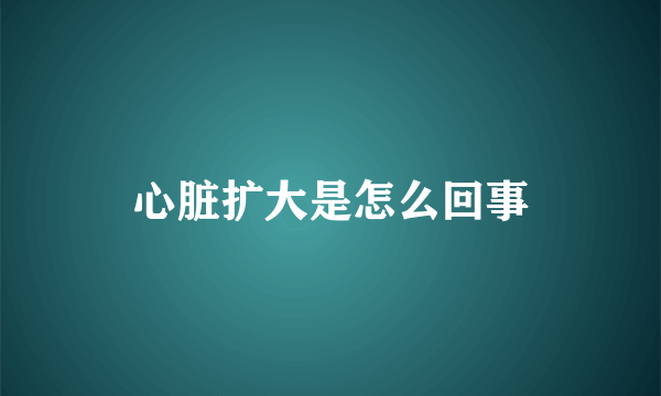 心脏扩大是怎么回事