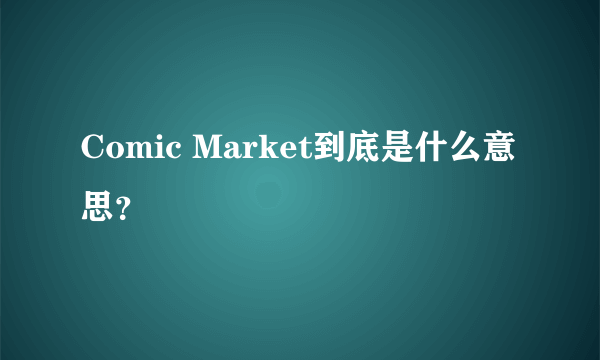 Comic Market到底是什么意思？