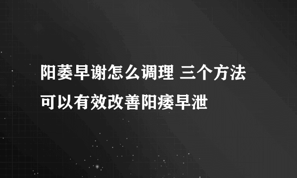 阳萎早谢怎么调理 三个方法可以有效改善阳痿早泄