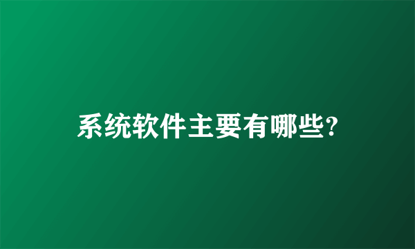 系统软件主要有哪些?