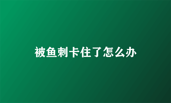 被鱼刺卡住了怎么办