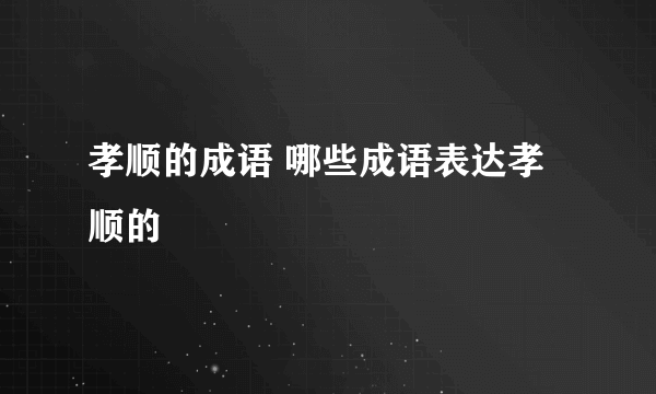 孝顺的成语 哪些成语表达孝顺的