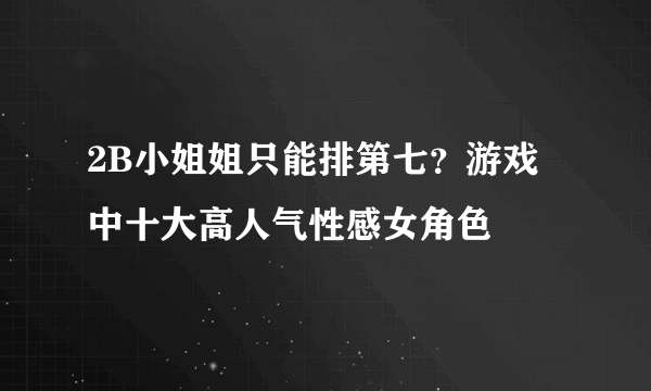 2B小姐姐只能排第七？游戏中十大高人气性感女角色