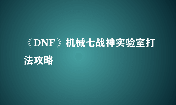 《DNF》机械七战神实验室打法攻略