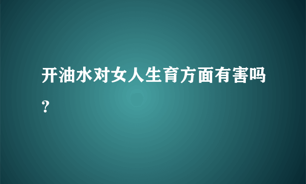 开油水对女人生育方面有害吗？