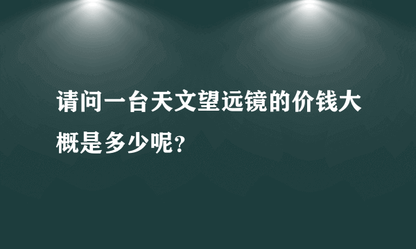 请问一台天文望远镜的价钱大概是多少呢？