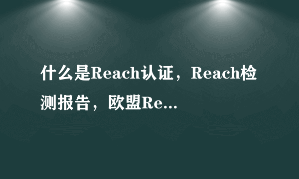 什么是Reach认证，Reach检测报告，欧盟Reach评估