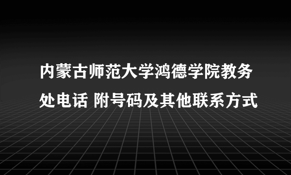 内蒙古师范大学鸿德学院教务处电话 附号码及其他联系方式