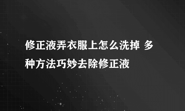 修正液弄衣服上怎么洗掉 多种方法巧妙去除修正液