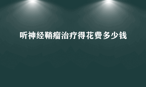 听神经鞘瘤治疗得花费多少钱