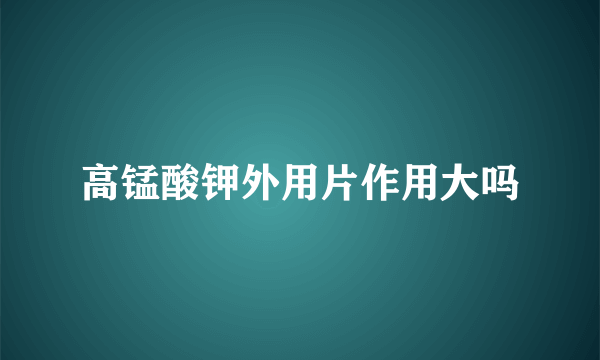 高锰酸钾外用片作用大吗