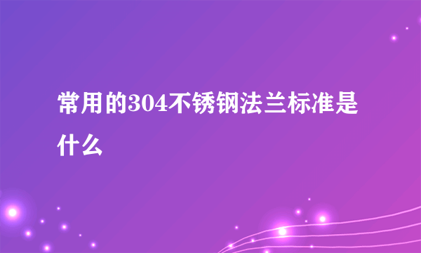 常用的304不锈钢法兰标准是什么