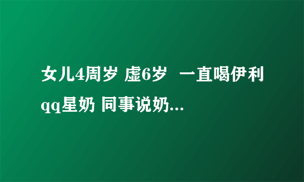 女儿4周岁 虚6岁  一直喝伊利qq星奶 同事说奶粉好 如何选择