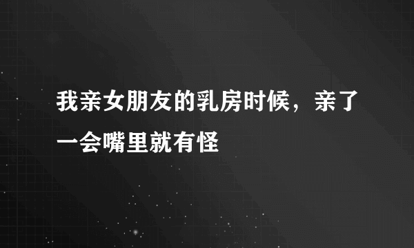 我亲女朋友的乳房时候，亲了一会嘴里就有怪