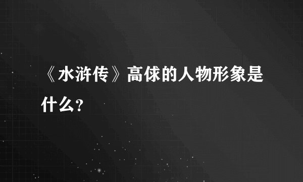 《水浒传》高俅的人物形象是什么？