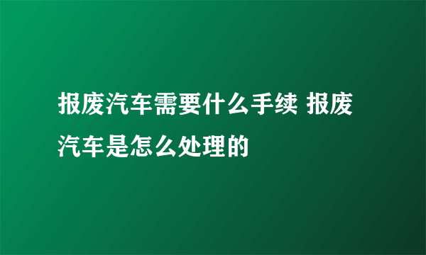 报废汽车需要什么手续 报废汽车是怎么处理的