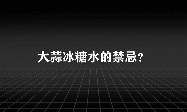 大蒜冰糖水的禁忌？