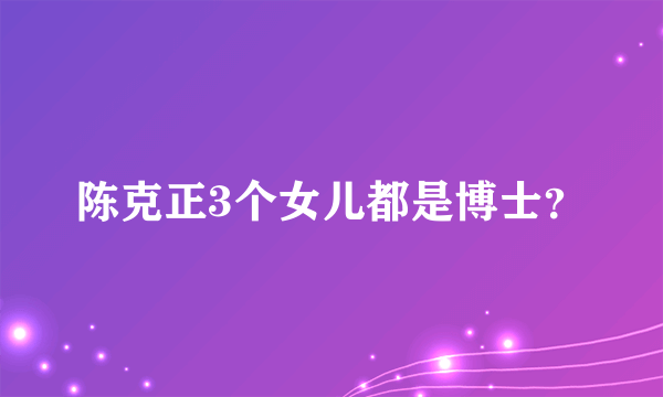 陈克正3个女儿都是博士？