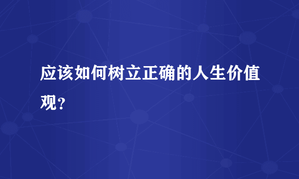 应该如何树立正确的人生价值观？