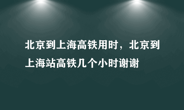 北京到上海高铁用时，北京到上海站高铁几个小时谢谢