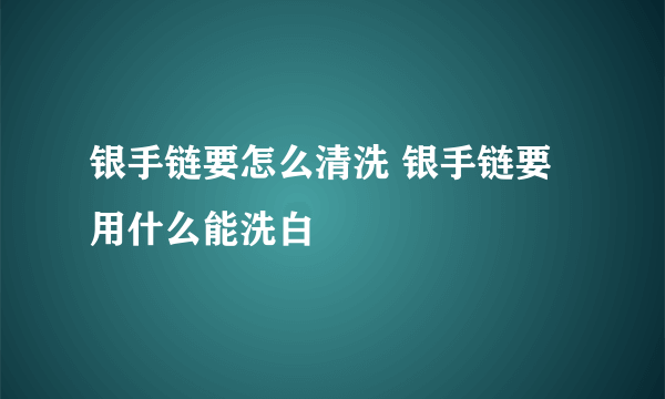 银手链要怎么清洗 银手链要用什么能洗白