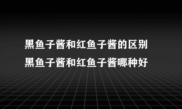 黑鱼子酱和红鱼子酱的区别 黑鱼子酱和红鱼子酱哪种好