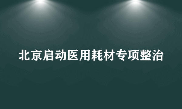 北京启动医用耗材专项整治