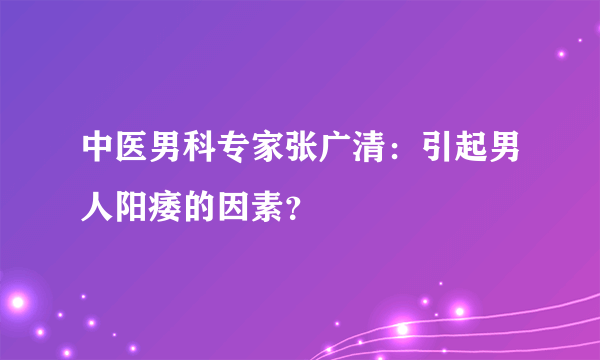 中医男科专家张广清：引起男人阳痿的因素？