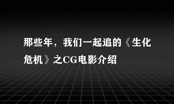 那些年，我们一起追的《生化危机》之CG电影介绍