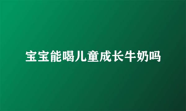 宝宝能喝儿童成长牛奶吗