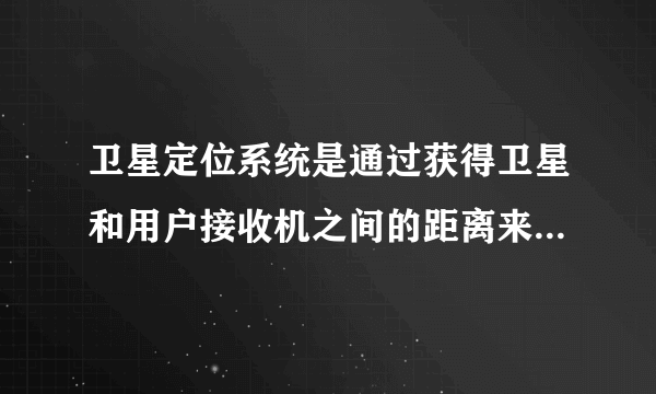 卫星定位系统是通过获得卫星和用户接收机之间的距离来计算用户位