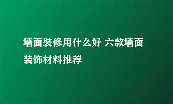 墙面装修用什么好 六款墙面装饰材料推荐