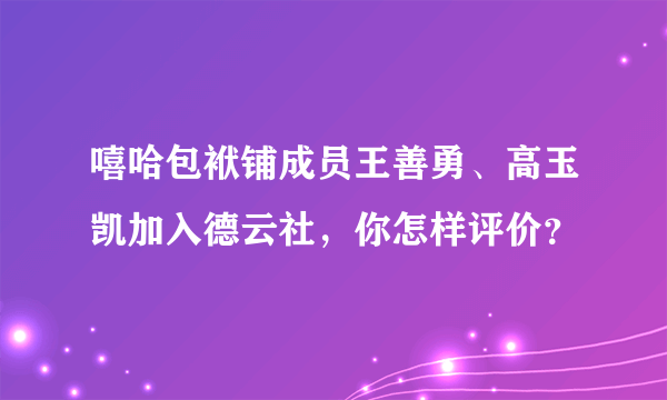 嘻哈包袱铺成员王善勇、高玉凯加入德云社，你怎样评价？