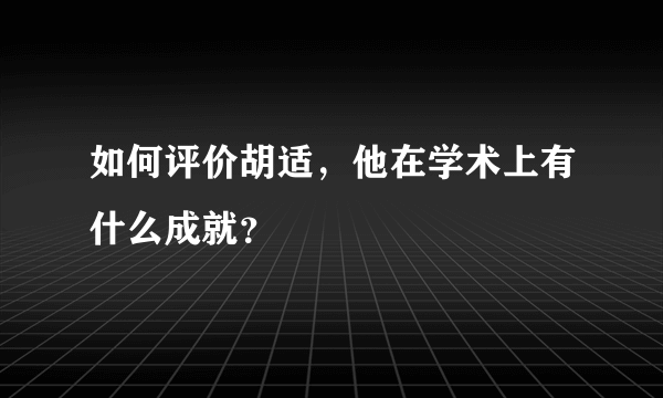 如何评价胡适，他在学术上有什么成就？