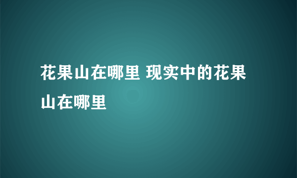 花果山在哪里 现实中的花果山在哪里