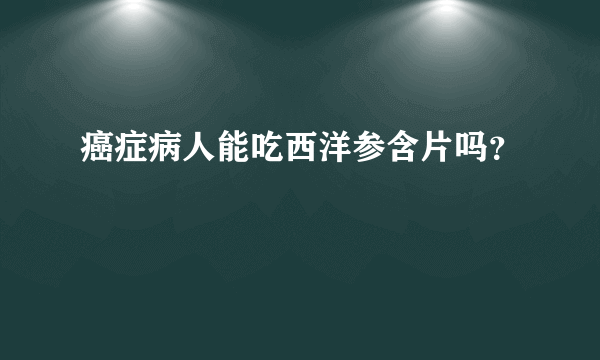 癌症病人能吃西洋参含片吗？