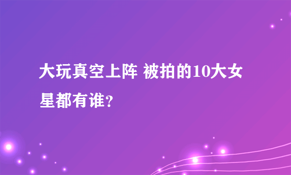 大玩真空上阵 被拍的10大女星都有谁？